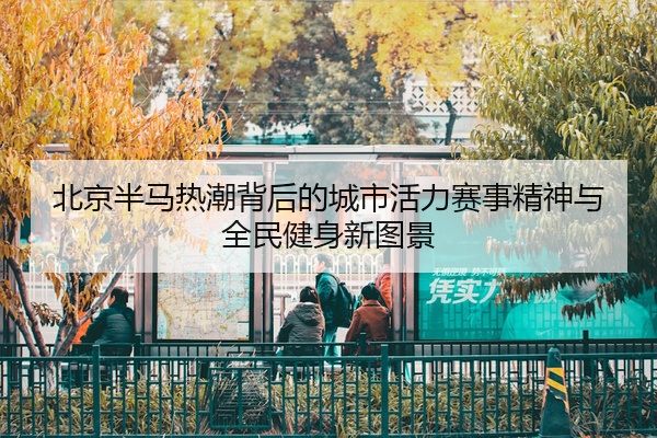 北京半马热潮背后的城市活力赛事精神与全民健身新图景