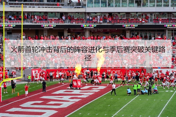 火箭首轮冲击背后的阵容进化与季后赛突破关键路径